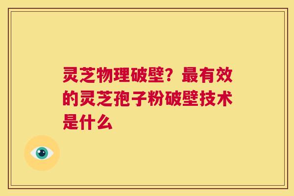 灵芝物理破壁?最有效的灵芝孢子粉破壁技术是什么 第1张 灵芝物理破壁?最有效的灵芝孢子粉破壁技术是什么 第1张
