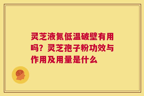 灵芝液氮低温破壁有用吗？灵芝孢子粉功效与作用及用量是什么  第1张