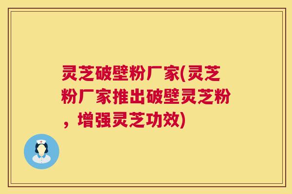 灵芝破壁粉厂家(灵芝粉厂家推出破壁灵芝粉,增强灵芝功效) 第1张 灵芝破壁粉厂家(灵芝粉厂家推出破壁灵芝粉,增强灵芝功效) 第1张