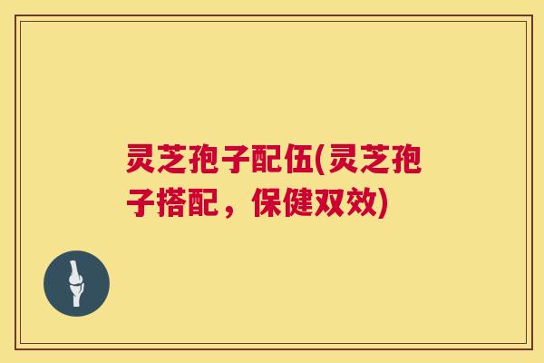 灵芝孢子配伍(灵芝孢子搭配,保健双效) 第1张 灵芝孢子配伍(灵芝孢子搭配,保健双效) 第1张