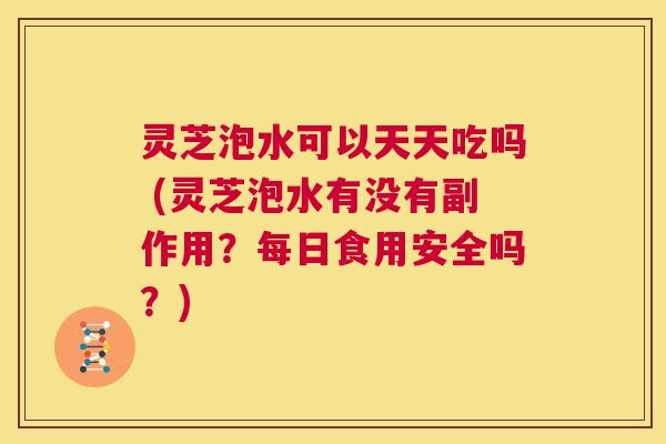 灵芝泡水可以天天吃吗 (灵芝泡水有没有副作用?每日食用安全吗?) 第1张 灵芝泡水可以天天吃吗 (灵芝泡水有没有副作用?每日食用安全吗?) 第1张
