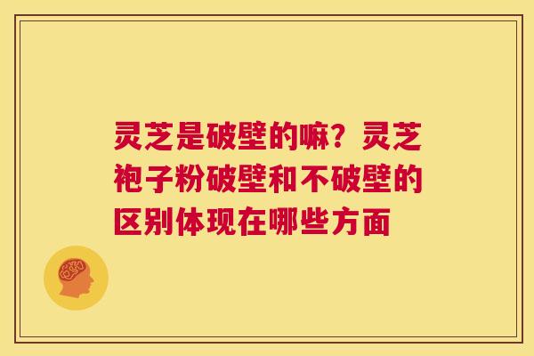 灵芝是破壁的嘛?灵芝袍子粉破壁和不破壁的区别体现在哪些方面 第1张 灵芝是破壁的嘛?灵芝袍子粉破壁和不破壁的区别体现在哪些方面 第1张