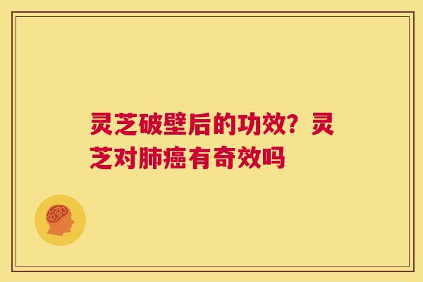 灵芝破壁后的功效?灵芝对肺癌有奇效吗 第1张 灵芝破壁后的功效?灵芝对肺癌有奇效吗 第1张