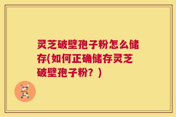 灵芝破壁孢子粉怎么储存(如何正确储存灵芝破壁孢子粉？)  第1张