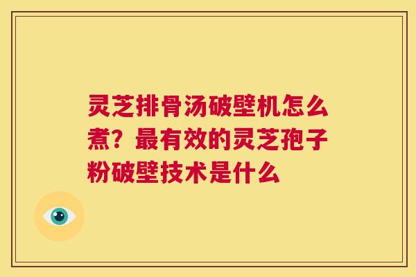 灵芝排骨汤破壁机怎么煮?最有效的灵芝孢子粉破壁技术是什么 第1张 灵芝排骨汤破壁机怎么煮?最有效的灵芝孢子粉破壁技术是什么 第1张
