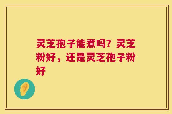灵芝孢子能煮吗?灵芝粉好,还是灵芝孢子粉好 第1张 灵芝孢子能煮吗?灵芝粉好,还是灵芝孢子粉好 第1张
