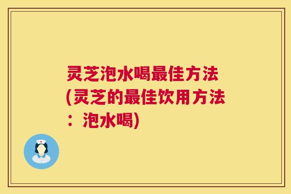 灵芝泡水喝最佳方法 (灵芝的最佳饮用方法:泡水喝) 第1张 灵芝泡水喝最佳方法 (灵芝的最佳饮用方法:泡水喝) 第1张