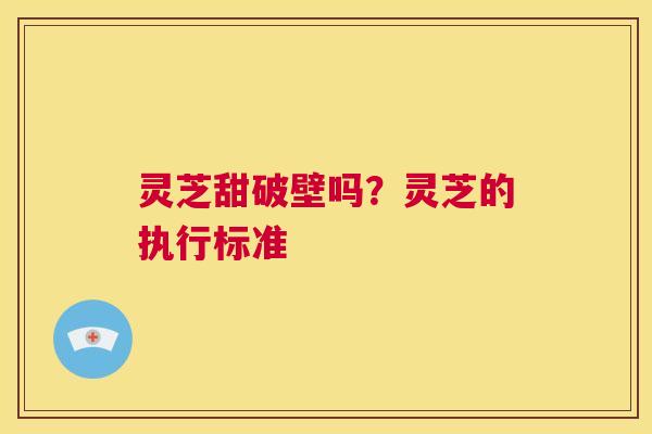 灵芝甜破壁吗?灵芝的执行标准 第1张 灵芝甜破壁吗?灵芝的执行标准 第1张