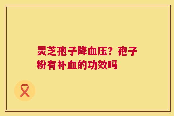 灵芝孢子降血压?孢子粉有补血的功效吗 第1张 灵芝孢子降血压?孢子粉有补血的功效吗 第1张