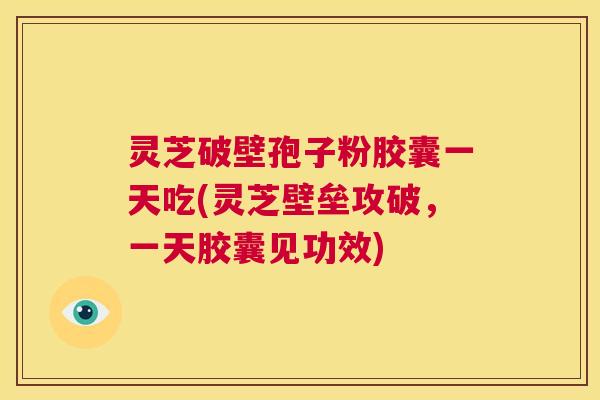 灵芝破壁孢子粉胶囊一天吃(灵芝壁垒攻破,一天胶囊见功效) 第1张 灵芝破壁孢子粉胶囊一天吃(灵芝壁垒攻破,一天胶囊见功效) 第1张