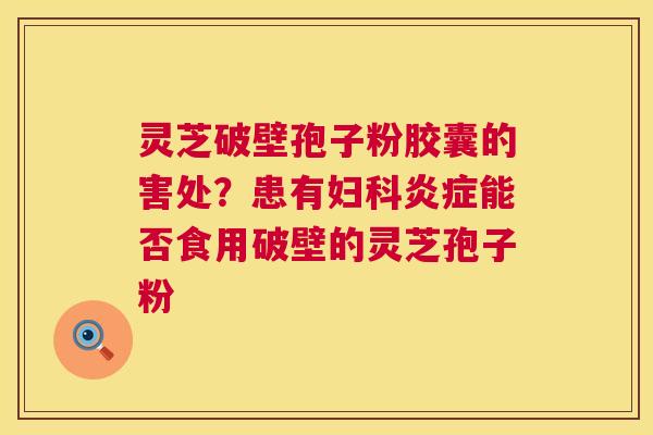 灵芝破壁孢子粉胶囊的害处？患有妇科炎症能否食用破壁的灵芝孢子粉  第1张