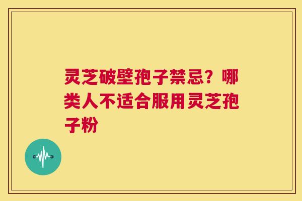 灵芝破壁孢子禁忌?哪类人不适合服用灵芝孢子粉 第1张 灵芝破壁孢子禁忌?哪类人不适合服用灵芝孢子粉 第1张