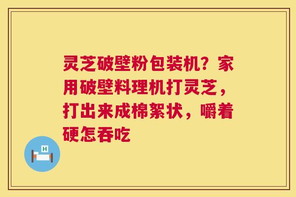 灵芝破壁粉包装机?家用破壁料理机打灵芝,打出来成棉絮状,嚼着硬怎吞吃 第1张 灵芝破壁粉包装机?家用破壁料理机打灵芝,打出来成棉絮状,嚼着硬怎吞吃 第1张
