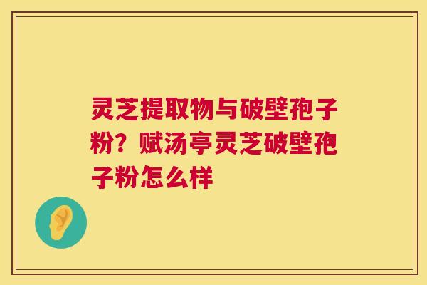 灵芝提取物与破壁孢子粉?赋汤亭灵芝破壁孢子粉怎么样 第1张 灵芝提取物与破壁孢子粉?赋汤亭灵芝破壁孢子粉怎么样 第1张