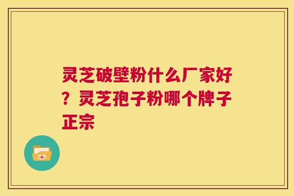 灵芝破壁粉什么厂家好？灵芝孢子粉哪个牌子正宗  第1张