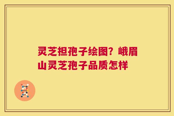 灵芝担孢子绘图?峨眉山灵芝孢子品质怎样 第1张 灵芝担孢子绘图?峨眉山灵芝孢子品质怎样 第1张