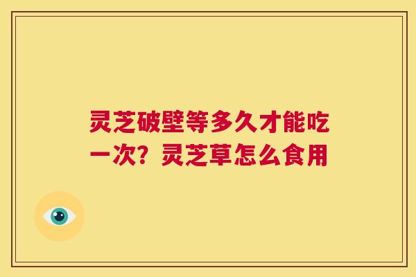 灵芝破壁等多久才能吃一次?灵芝草怎么食用 第1张 灵芝破壁等多久才能吃一次?灵芝草怎么食用 第1张