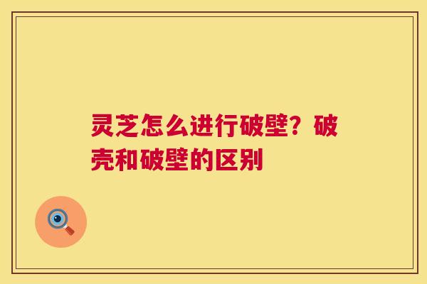 灵芝怎么进行破壁?破壳和破壁的区别 第1张 灵芝怎么进行破壁?破壳和破壁的区别 第1张