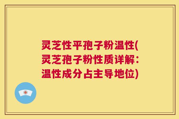 灵芝性平孢子粉温性(灵芝孢子粉性质详解:温性成分占主导地位) 第1张 灵芝性平孢子粉温性(灵芝孢子粉性质详解:温性成分占主导地位) 第1张