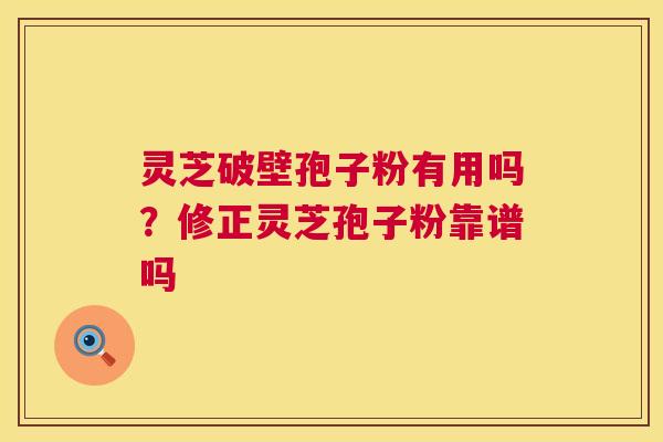 灵芝破壁孢子粉有用吗？修正灵芝孢子粉靠谱吗  第1张