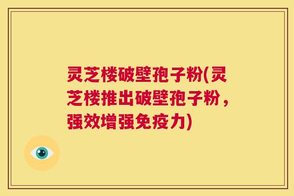 灵芝楼破壁孢子粉(灵芝楼推出破壁孢子粉,强效增强免疫力) 第1张 灵芝楼破壁孢子粉(灵芝楼推出破壁孢子粉,强效增强免疫力) 第1张