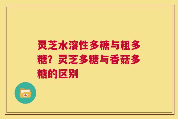 灵芝水溶性多糖与粗多糖?灵芝多糖与香菇多糖的区别 第1张 灵芝水溶性多糖与粗多糖?灵芝多糖与香菇多糖的区别 第1张