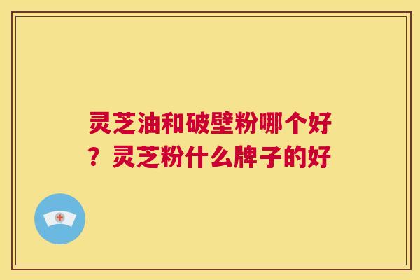 灵芝油和破壁粉哪个好?灵芝粉什么牌子的好 第1张 灵芝油和破壁粉哪个好?灵芝粉什么牌子的好 第1张