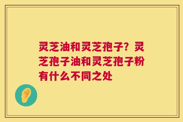 灵芝油和灵芝孢子？灵芝孢子油和灵芝孢子粉有什么不同之处  第1张