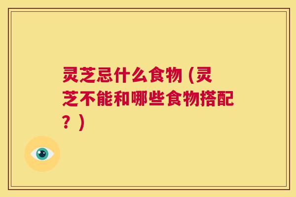 灵芝忌什么食物 (灵芝不能和哪些食物搭配?) 第1张 灵芝忌什么食物 (灵芝不能和哪些食物搭配?) 第1张