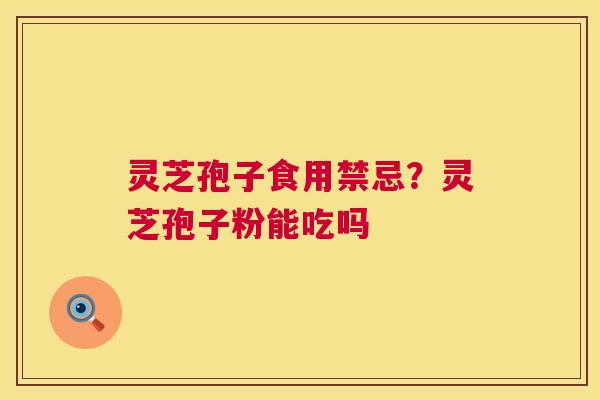 灵芝孢子食用禁忌?灵芝孢子粉能吃吗 第1张 灵芝孢子食用禁忌?灵芝孢子粉能吃吗 第1张