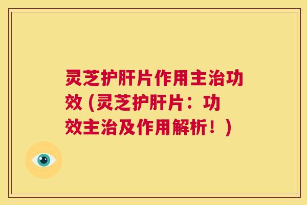 灵芝护肝片作用主治功效 (灵芝护肝片:功效主治及作用解析!) 第1张 灵芝护肝片作用主治功效 (灵芝护肝片:功效主治及作用解析!) 第1张