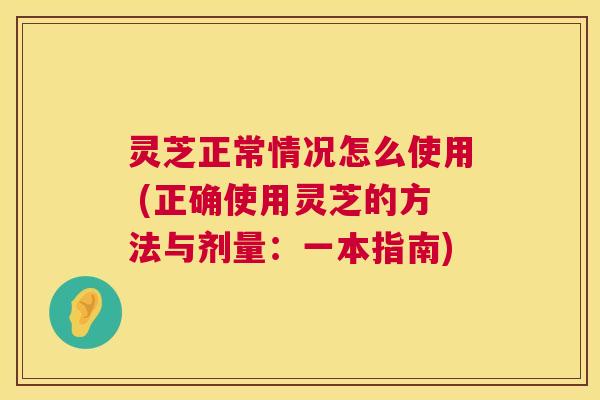 灵芝正常情况怎么使用 (正确使用灵芝的方法与剂量:一本指南) 第1张 灵芝正常情况怎么使用 (正确使用灵芝的方法与剂量:一本指南) 第1张