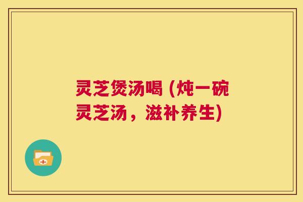 灵芝煲汤喝 (炖一碗灵芝汤,滋补养生) 第1张 灵芝煲汤喝 (炖一碗灵芝汤,滋补养生) 第1张