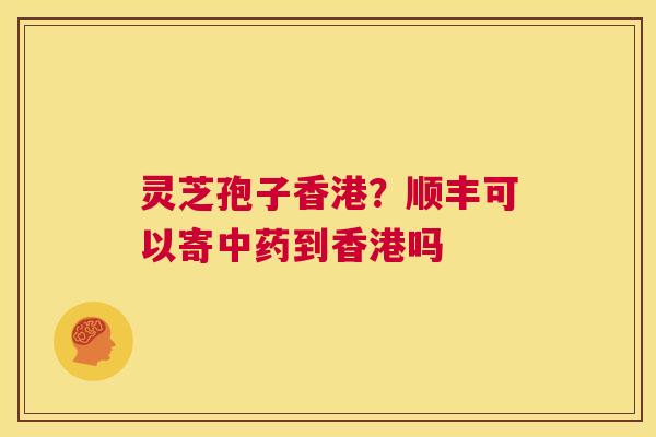 灵芝孢子香港？顺丰可以寄中药到香港吗  第1张