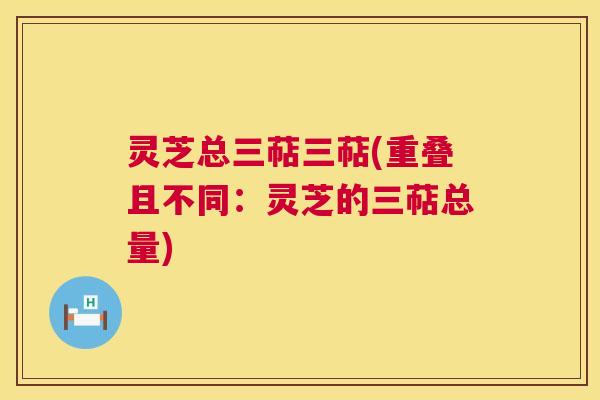 灵芝总三萜三萜(重叠且不同：灵芝的三萜总量)  第1张