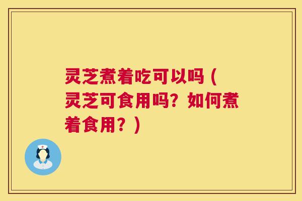 灵芝煮着吃可以吗 (灵芝可食用吗?如何煮着食用?) 第1张 灵芝煮着吃可以吗 (灵芝可食用吗?如何煮着食用?) 第1张