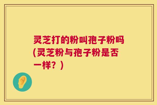 灵芝打的粉叫孢子粉吗(灵芝粉与孢子粉是否一样?) 第1张 灵芝打的粉叫孢子粉吗(灵芝粉与孢子粉是否一样?) 第1张
