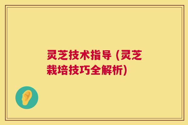 灵芝技术指导 (灵芝栽培技巧全解析)  第1张
