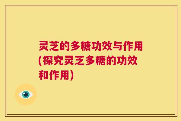 灵芝的多糖功效与作用(探究灵芝多糖的功效和作用)  第1张