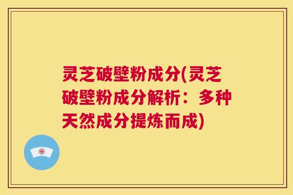 灵芝破壁粉成分(灵芝破壁粉成分解析：多种天然成分提炼而成)  第1张
