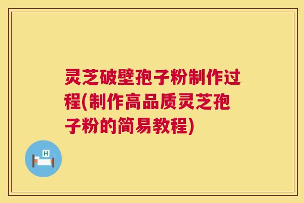 灵芝破壁孢子粉制作过程(制作高品质灵芝孢子粉的简易教程) 第1张 灵芝破壁孢子粉制作过程(制作高品质灵芝孢子粉的简易教程) 第1张
