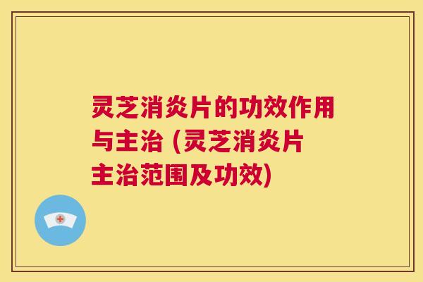 灵芝消炎片的功效作用与主治 (灵芝消炎片主治范围及功效) 第1张 灵芝消炎片的功效作用与主治 (灵芝消炎片主治范围及功效) 第1张