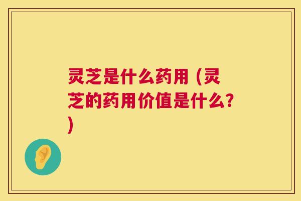 灵芝是什么药用 (灵芝的药用价值是什么？)  第1张