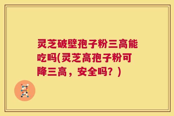 灵芝破壁孢子粉三高能吃吗(灵芝高孢子粉可降三高，安全吗？)  第1张