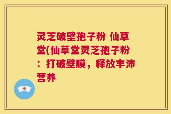 灵芝破壁孢子粉 仙草堂(仙草堂灵芝孢子粉：打破壁膜，释放丰沛营养  第1张