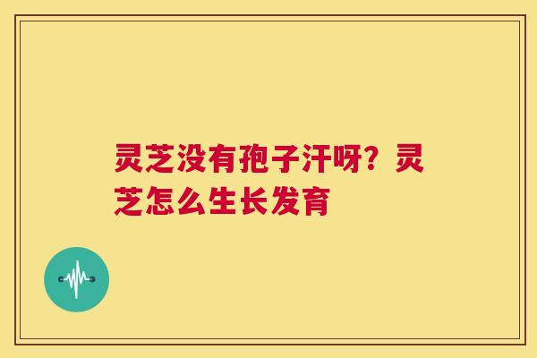 灵芝没有孢子汗呀？灵芝怎么生长发育  第1张