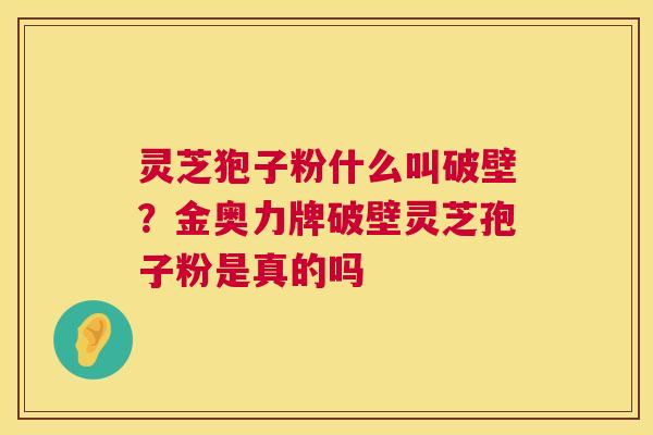 灵芝狍子粉什么叫破壁?金奥力牌破壁灵芝孢子粉是真的吗 第1张 灵芝狍子粉什么叫破壁?金奥力牌破壁灵芝孢子粉是真的吗 第1张