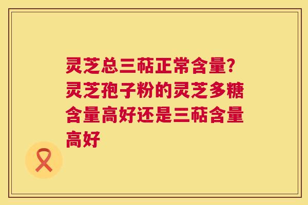 灵芝总三萜正常含量?灵芝孢子粉的灵芝多糖含量高好还是三萜含量高好 第1张 灵芝总三萜正常含量?灵芝孢子粉的灵芝多糖含量高好还是三萜含量高好 第1张