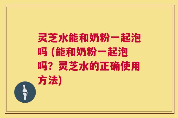 灵芝水能和奶粉一起泡吗 (能和奶粉一起泡吗?灵芝水的正确使用方法) 第1张 灵芝水能和奶粉一起泡吗 (能和奶粉一起泡吗?灵芝水的正确使用方法) 第1张
