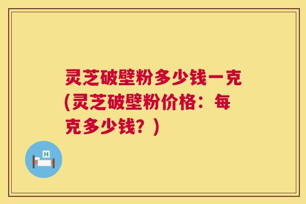 灵芝破壁粉多少钱一克(灵芝破壁粉价格:每克多少钱?) 第1张 灵芝破壁粉多少钱一克(灵芝破壁粉价格:每克多少钱?) 第1张